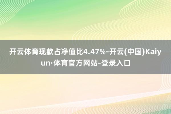 开云体育现款占净值比4.47%-开云(中国)Kaiyun·体育官方网站-登录入口