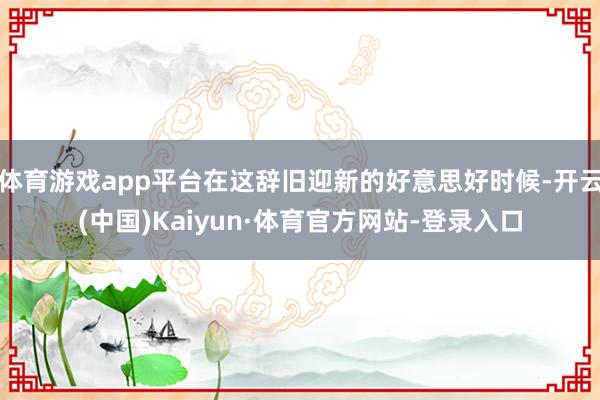 体育游戏app平台在这辞旧迎新的好意思好时候-开云(中国)Kaiyun·体育官方网站-登录入口
