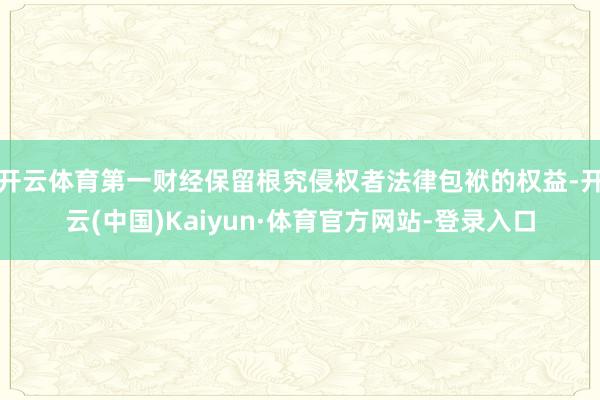 开云体育第一财经保留根究侵权者法律包袱的权益-开云(中国)Kaiyun·体育官方网站-登录入口