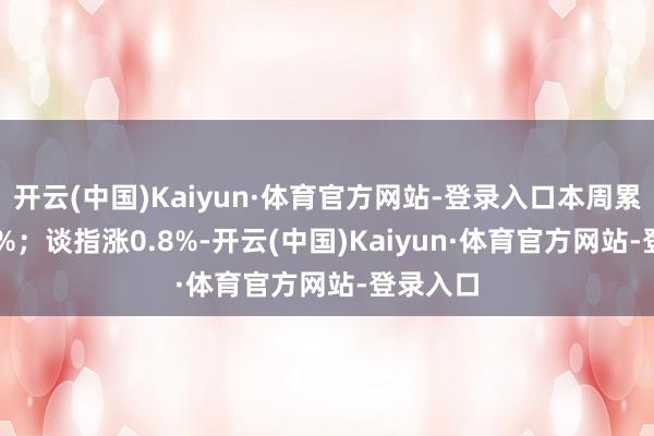 开云(中国)Kaiyun·体育官方网站-登录入口本周累跌0.48%；谈指涨0.8%-开云(中国)Kaiyun·体育官方网站-登录入口