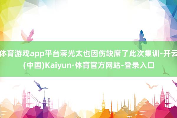 体育游戏app平台蒋光太也因伤缺席了此次集训-开云(中国)Kaiyun·体育官方网站-登录入口