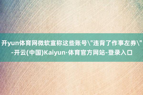 开yun体育网微软宣称这些账号