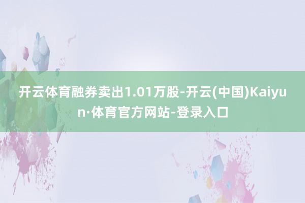 开云体育融券卖出1.01万股-开云(中国)Kaiyun·体育官方网站-登录入口