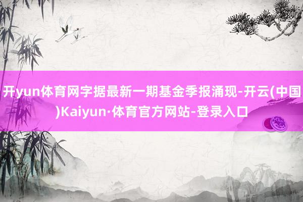 开yun体育网字据最新一期基金季报涌现-开云(中国)Kaiyun·体育官方网站-登录入口
