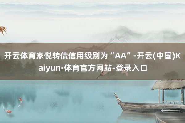 开云体育家悦转债信用级别为“AA”-开云(中国)Kaiyun·体育官方网站-登录入口