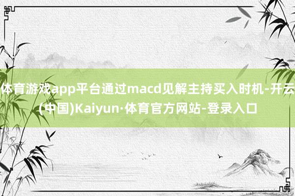 体育游戏app平台通过macd见解主持买入时机-开云(中国)Kaiyun·体育官方网站-登录入口