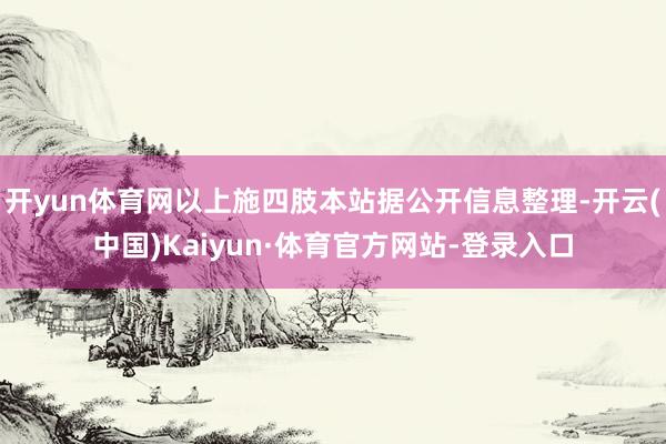 开yun体育网以上施四肢本站据公开信息整理-开云(中国)Kaiyun·体育官方网站-登录入口