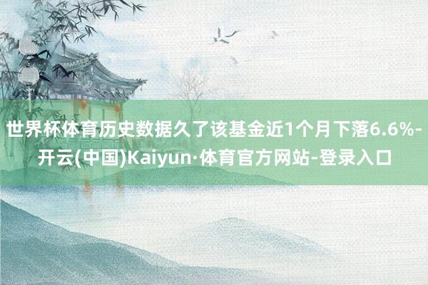 世界杯体育历史数据久了该基金近1个月下落6.6%-开云(中国)Kaiyun·体育官方网站-登录入口