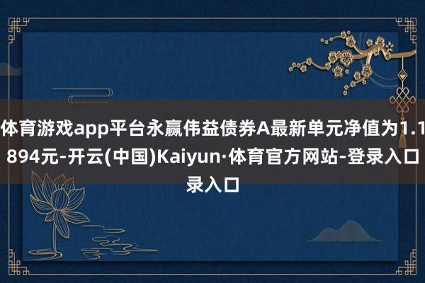 体育游戏app平台永赢伟益债券A最新单元净值为1.1894元-开云(中国)Kaiyun·体育官方网站-登录入口