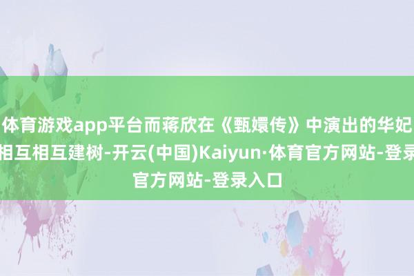 体育游戏app平台而蒋欣在《甄嬛传》中演出的华妃则是相互相互建树-开云(中国)Kaiyun·体育官方网站-登录入口