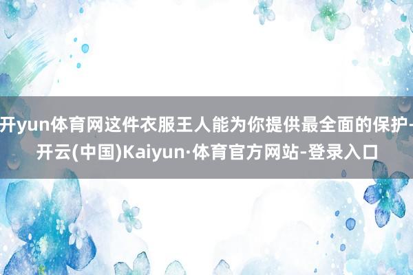 开yun体育网这件衣服王人能为你提供最全面的保护-开云(中国)Kaiyun·体育官方网站-登录入口