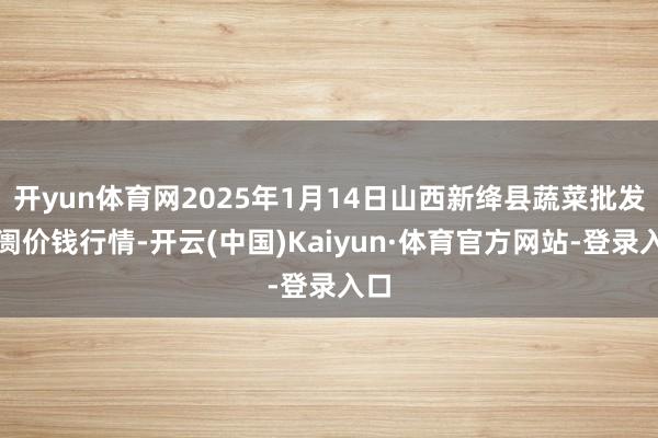 开yun体育网2025年1月14日山西新绛县蔬菜批发阛阓价钱行情-开云(中国)Kaiyun·体育官方网站-登录入口