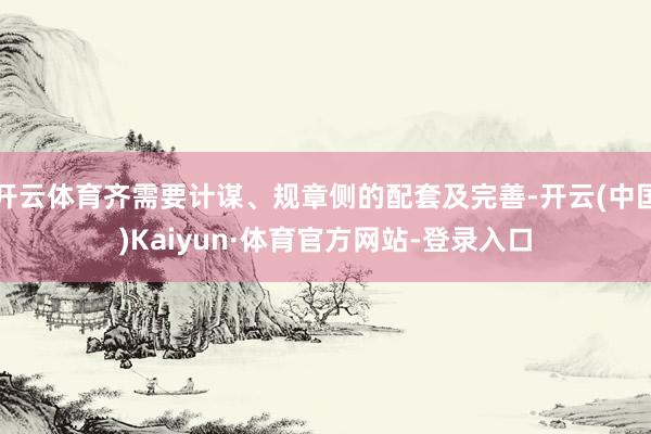 开云体育齐需要计谋、规章侧的配套及完善-开云(中国)Kaiyun·体育官方网站-登录入口