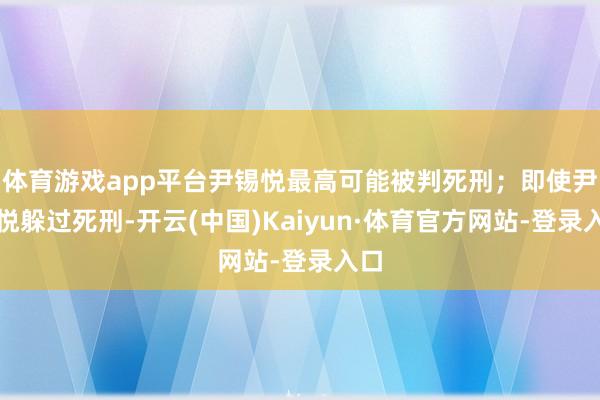 体育游戏app平台尹锡悦最高可能被判死刑；即使尹锡悦躲过死刑-开云(中国)Kaiyun·体育官方网站-登录入口