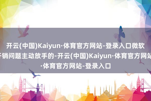 开云(中国)Kaiyun·体育官方网站-登录入口微软是因成本开销问题主动放手的-开云(中国)Kaiyun·体育官方网站-登录入口