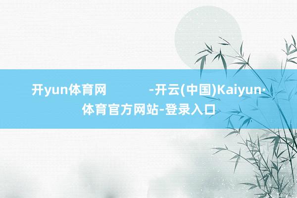 开yun体育网            -开云(中国)Kaiyun·体育官方网站-登录入口