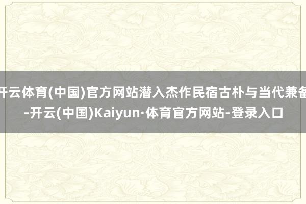 开云体育(中国)官方网站潜入杰作民宿古朴与当代兼备-开云(中国)Kaiyun·体育官方网站-登录入口