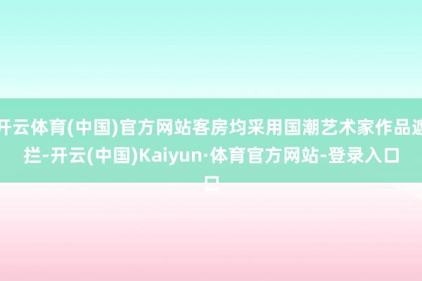 开云体育(中国)官方网站客房均采用国潮艺术家作品遮拦-开云(中国)Kaiyun·体育官方网站-登录入口