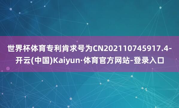 世界杯体育专利肯求号为CN202110745917.4-开云(中国)Kaiyun·体育官方网站-登录入口