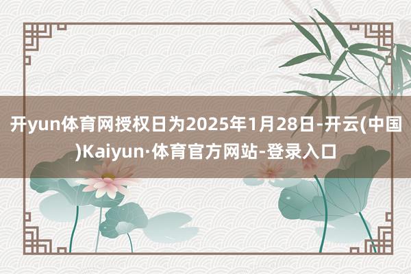 开yun体育网授权日为2025年1月28日-开云(中国)Kaiyun·体育官方网站-登录入口