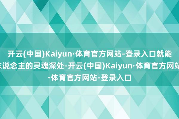 开云(中国)Kaiyun·体育官方网站-登录入口就能直达多量东说念主的灵魂深处-开云(中国)Kaiyun·体育官方网站-登录入口