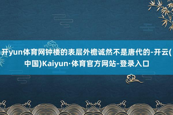 开yun体育网钟楼的表层外檐诚然不是唐代的-开云(中国)Kaiyun·体育官方网站-登录入口