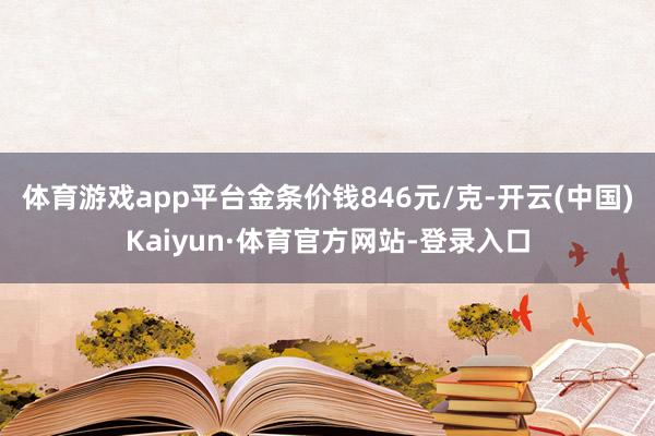 体育游戏app平台金条价钱846元/克-开云(中国)Kaiyun·体育官方网站-登录入口