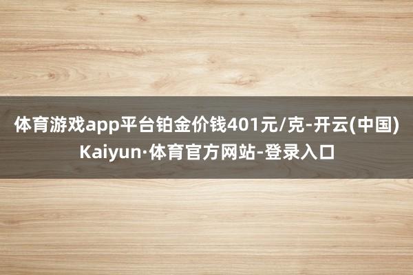 体育游戏app平台铂金价钱401元/克-开云(中国)Kaiyun·体育官方网站-登录入口