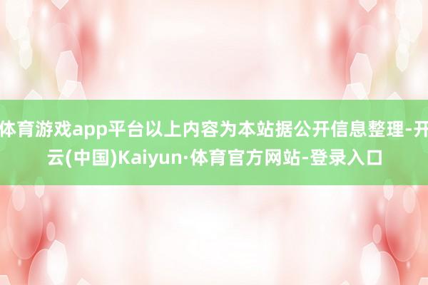 体育游戏app平台以上内容为本站据公开信息整理-开云(中国)Kaiyun·体育官方网站-登录入口