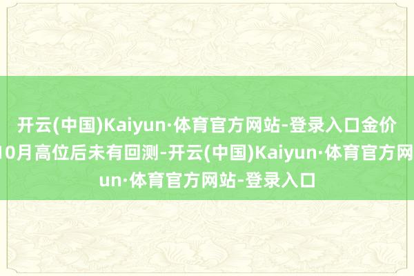 开云(中国)Kaiyun·体育官方网站-登录入口金价在冲破周去10月高位后未有回测-开云(中国)Kaiyun·体育官方网站-登录入口