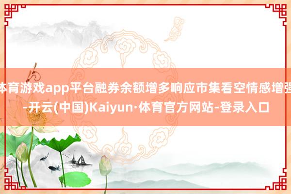 体育游戏app平台融券余额增多响应市集看空情感增强-开云(中国)Kaiyun·体育官方网站-登录入口