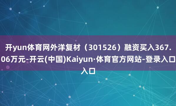 开yun体育网外洋复材（301526）融资买入367.06万元-开云(中国)Kaiyun·体育官方网站-登录入口