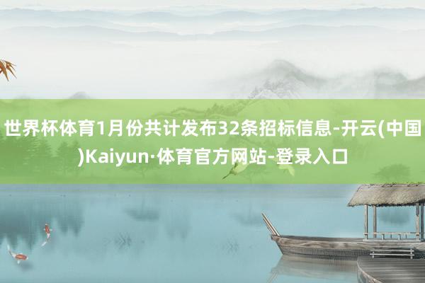 世界杯体育1月份共计发布32条招标信息-开云(中国)Kaiyun·体育官方网站-登录入口