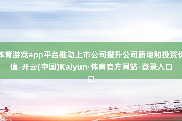 体育游戏app平台推动上市公司擢升公司质地和投资价值-开云(中国)Kaiyun·体育官方网站-登录入口