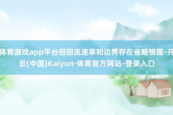体育游戏app平台但回流速率和边界存在省略情趣-开云(中国)Kaiyun·体育官方网站-登录入口