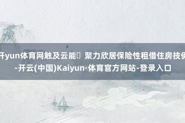 开yun体育网触及云能・聚力欣居保险性租借住房技俩-开云(中国)Kaiyun·体育官方网站-登录入口