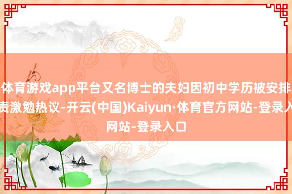 体育游戏app平台又名博士的夫妇因初中学历被安排职责激勉热议-开云(中国)Kaiyun·体育官方网站-登录入口