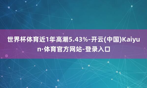 世界杯体育近1年高潮5.43%-开云(中国)Kaiyun·体育官方网站-登录入口
