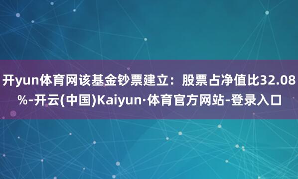 开yun体育网该基金钞票建立：股票占净值比32.08%-开云(中国)Kaiyun·体育官方网站-登录入口