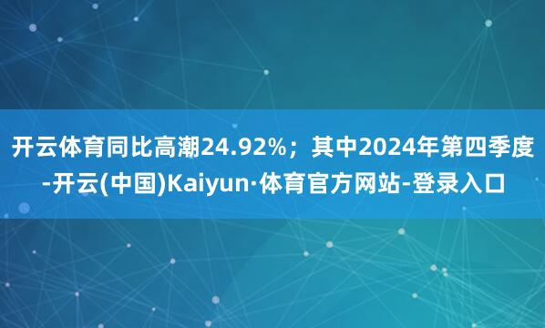 开云体育同比高潮24.92%；其中2024年第四季度-开云(中国)Kaiyun·体育官方网站-登录入口