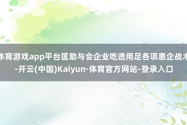 体育游戏app平台匡助与会企业吃透用足各项惠企战术-开云(中国)Kaiyun·体育官方网站-登录入口