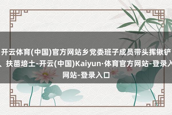 开云体育(中国)官方网站乡党委班子成员带头挥锹铲土、扶苗培土-开云(中国)Kaiyun·体育官方网站-登录入口