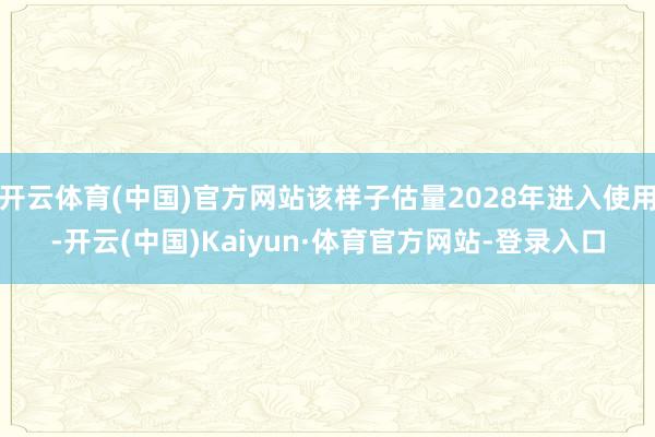 开云体育(中国)官方网站该样子估量2028年进入使用-开云(中国)Kaiyun·体育官方网站-登录入口