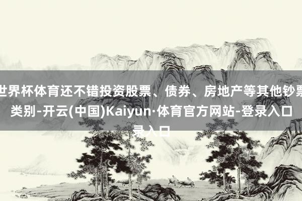 世界杯体育还不错投资股票、债券、房地产等其他钞票类别-开云(中国)Kaiyun·体育官方网站-登录入口
