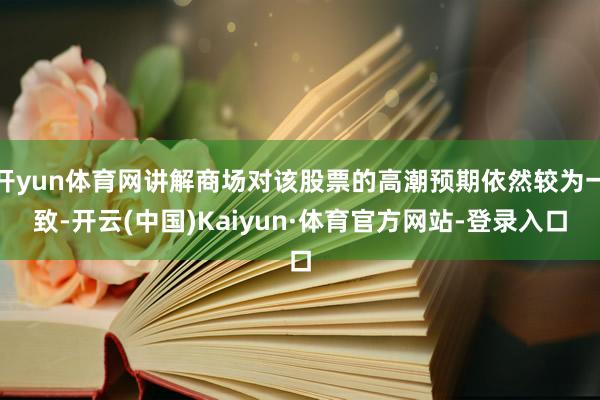 开yun体育网讲解商场对该股票的高潮预期依然较为一致-开云(中国)Kaiyun·体育官方网站-登录入口