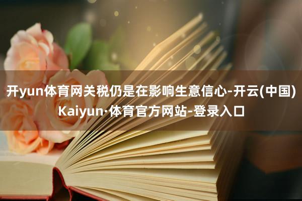 开yun体育网关税仍是在影响生意信心-开云(中国)Kaiyun·体育官方网站-登录入口