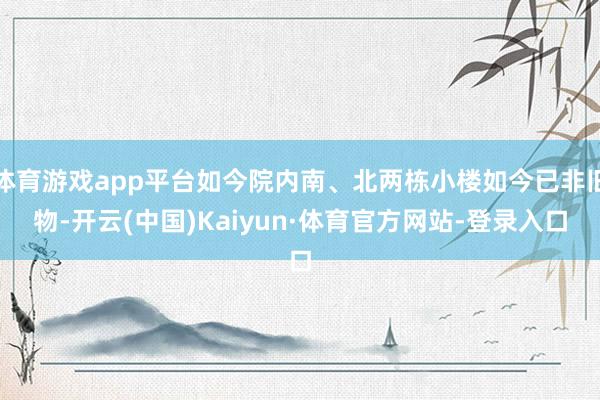 体育游戏app平台如今院内南、北两栋小楼如今已非旧物-开云(中国)Kaiyun·体育官方网站-登录入口