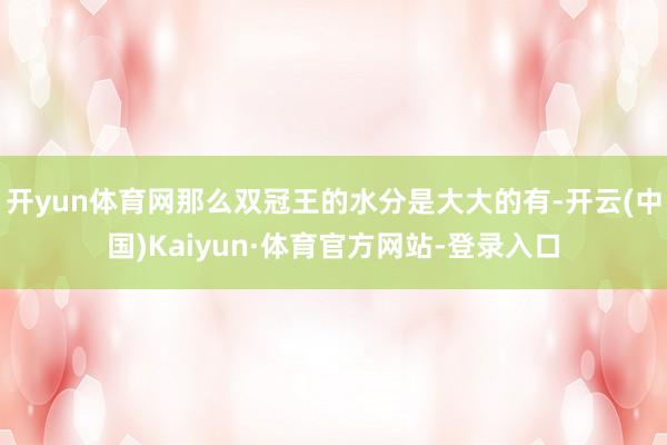 开yun体育网那么双冠王的水分是大大的有-开云(中国)Kaiyun·体育官方网站-登录入口