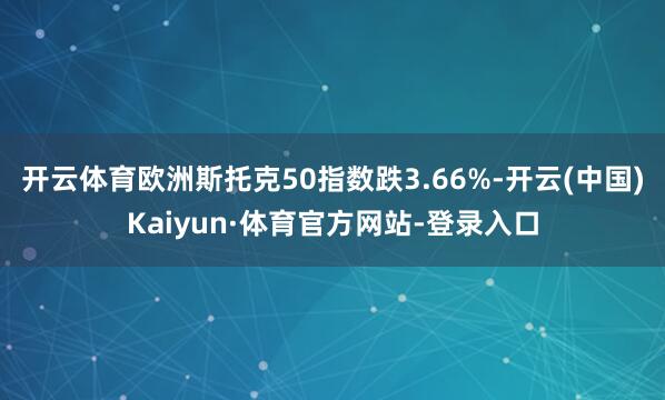 开云体育欧洲斯托克50指数跌3.66%-开云(中国)Kaiyun·体育官方网站-登录入口
