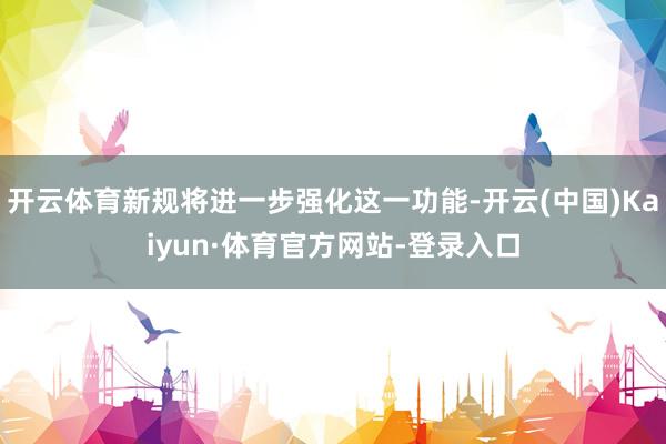 开云体育新规将进一步强化这一功能-开云(中国)Kaiyun·体育官方网站-登录入口